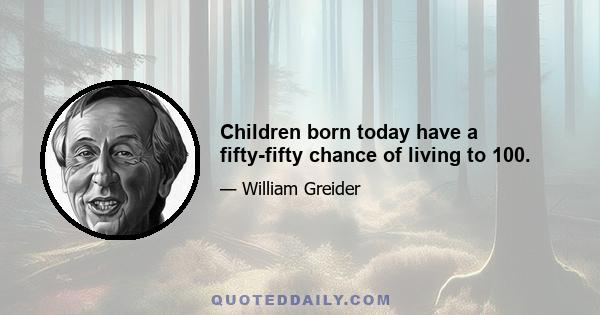 Children born today have a fifty-fifty chance of living to 100.