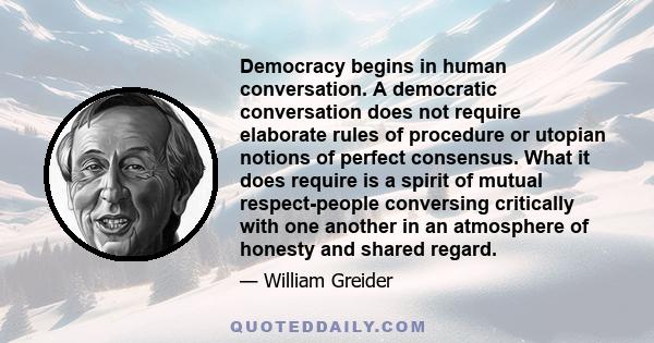 Democracy begins in human conversation. A democratic conversation does not require elaborate rules of procedure or utopian notions of perfect consensus. What it does require is a spirit of mutual respect-people