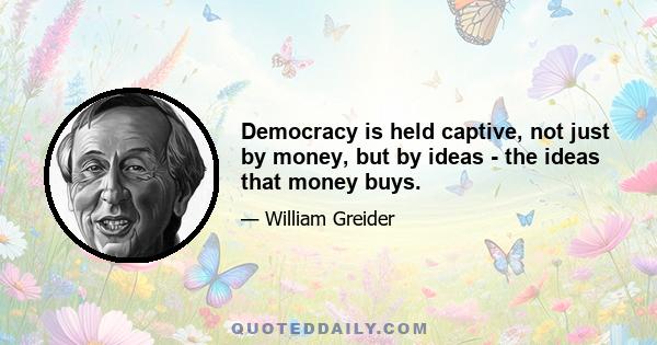 Democracy is held captive, not just by money, but by ideas - the ideas that money buys.