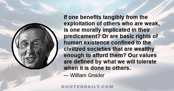 If one benefits tangibly from the exploitation of others who are weak, is one morally implicated in their predicament? Or are basic rights of human existence confined to the civilized societies that are wealthy enough