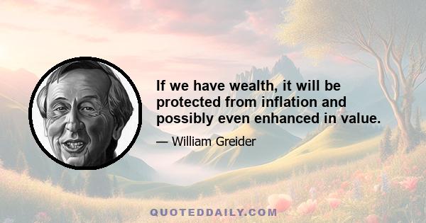 If we have wealth, it will be protected from inflation and possibly even enhanced in value.