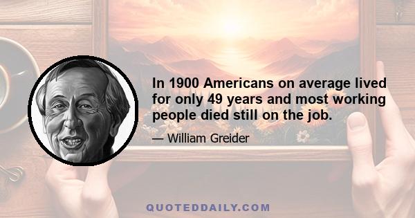 In 1900 Americans on average lived for only 49 years and most working people died still on the job.