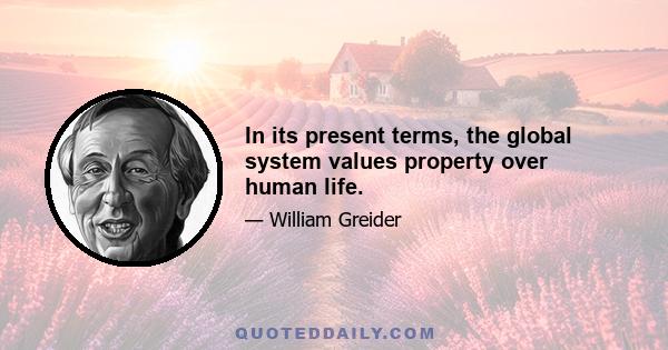 In its present terms, the global system values property over human life.