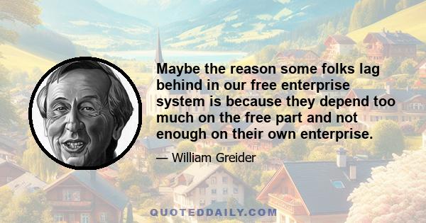 Maybe the reason some folks lag behind in our free enterprise system is because they depend too much on the free part and not enough on their own enterprise.