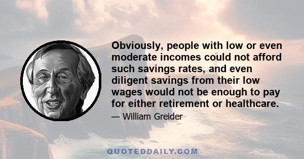 Obviously, people with low or even moderate incomes could not afford such savings rates, and even diligent savings from their low wages would not be enough to pay for either retirement or healthcare.