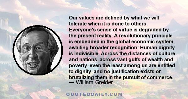 Our values are defined by what we will tolerate when it is done to others. Everyone's sense of virtue is degraded by the present reality. A revolutionary principle is embedded in the global economic system, awaiting