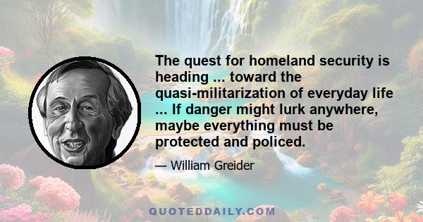 The quest for homeland security is heading ... toward the quasi-militarization of everyday life ... If danger might lurk anywhere, maybe everything must be protected and policed.