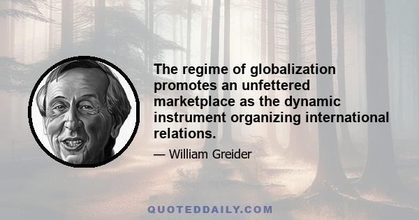 The regime of globalization promotes an unfettered marketplace as the dynamic instrument organizing international relations.