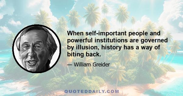 When self-important people and powerful institutions are governed by illusion, history has a way of biting back.