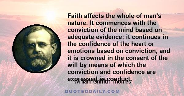 Faith affects the whole of man's nature. It commences with the conviction of the mind based on adequate evidence; it continues in the confidence of the heart or emotions based on conviction, and it is crowned in the