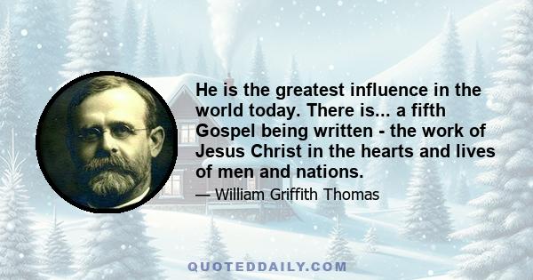 He is the greatest influence in the world today. There is... a fifth Gospel being written - the work of Jesus Christ in the hearts and lives of men and nations.