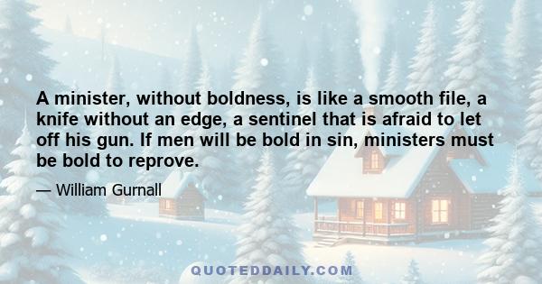 A minister, without boldness, is like a smooth file, a knife without an edge, a sentinel that is afraid to let off his gun. If men will be bold in sin, ministers must be bold to reprove.