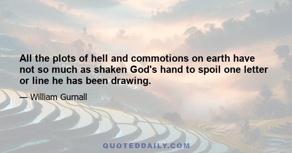 All the plots of hell and commotions on earth have not so much as shaken God's hand to spoil one letter or line he has been drawing.