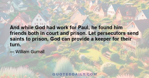 And while God had work for Paul, he found him friends both in court and prison. Let persecutors send saints to prison, God can provide a keeper for their turn.