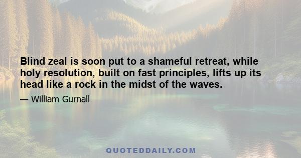 Blind zeal is soon put to a shameful retreat, while holy resolution, built on fast principles, lifts up its head like a rock in the midst of the waves.