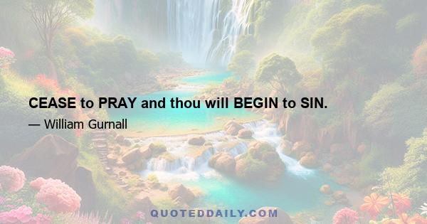 CEASE to PRAY and thou will BEGIN to SIN.