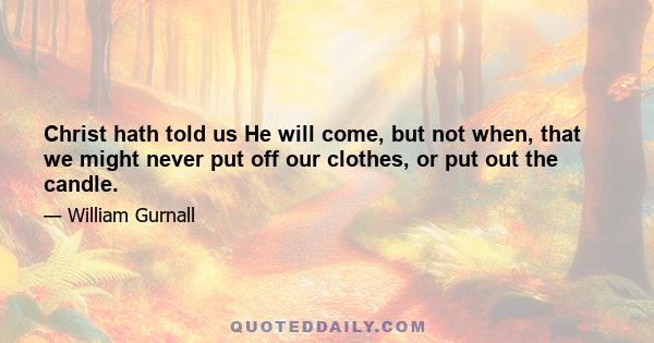 Christ hath told us He will come, but not when, that we might never put off our clothes, or put out the candle.