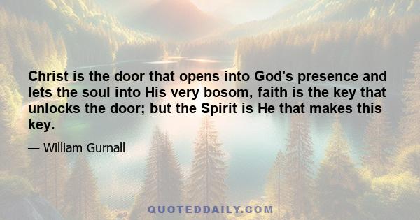 Christ is the door that opens into God's presence and lets the soul into His very bosom, faith is the key that unlocks the door; but the Spirit is He that makes this key.