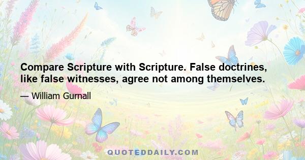 Compare Scripture with Scripture. False doctrines, like false witnesses, agree not among themselves.