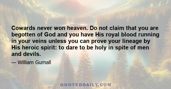 Cowards never won heaven. Do not claim that you are begotten of God and you have His royal blood running in your veins unless you can prove your lineage by His heroic spirit: to dare to be holy in spite of men and