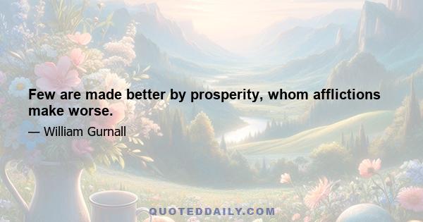 Few are made better by prosperity, whom afflictions make worse.