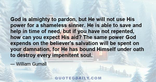 God is almighty to pardon, but He will not use His power for a shameless sinner. He is able to save and help in time of need, but if you have not repented, how can you expect His aid? The same power God expends on the