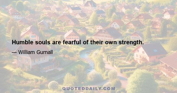 Humble souls are fearful of their own strength.