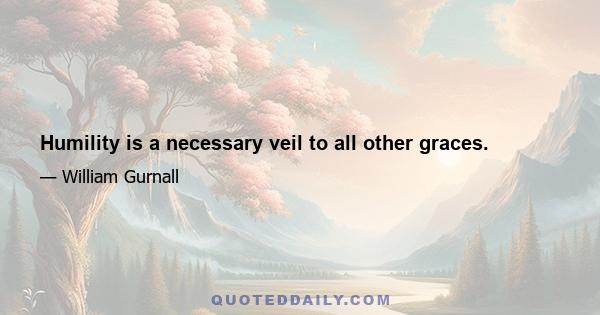 Humility is a necessary veil to all other graces.