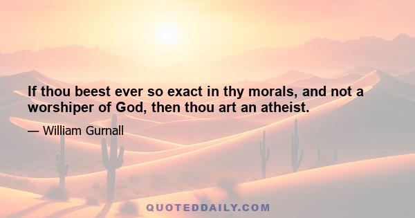 If thou beest ever so exact in thy morals, and not a worshiper of God, then thou art an atheist.