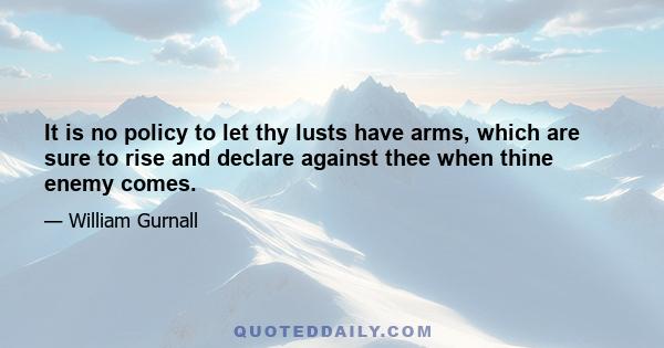 It is no policy to let thy lusts have arms, which are sure to rise and declare against thee when thine enemy comes.