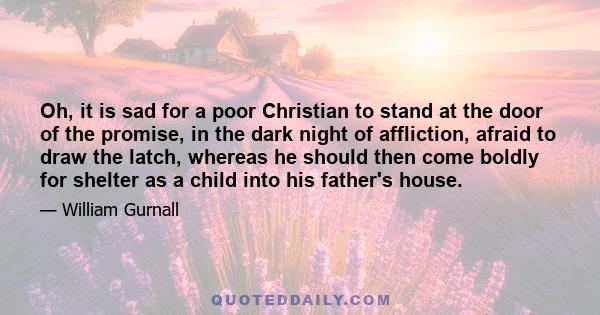 Oh, it is sad for a poor Christian to stand at the door of the promise, in the dark night of affliction, afraid to draw the latch, whereas he should then come boldly for shelter as a child into his father's house.