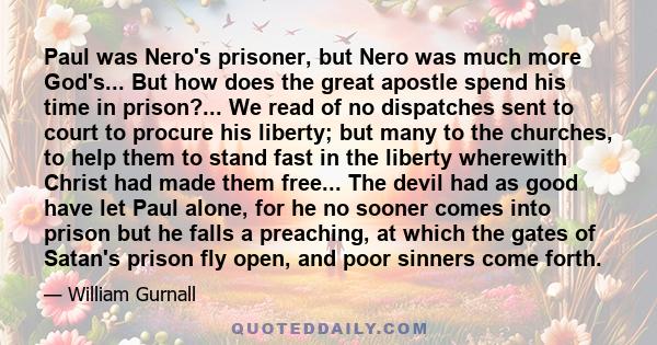 Paul was Nero's prisoner, but Nero was much more God's... But how does the great apostle spend his time in prison?... We read of no dispatches sent to court to procure his liberty; but many to the churches, to help them 