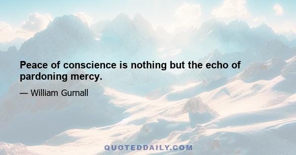 Peace of conscience is nothing but the echo of pardoning mercy.