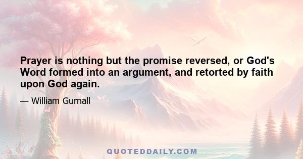 Prayer is nothing but the promise reversed, or God's Word formed into an argument, and retorted by faith upon God again.