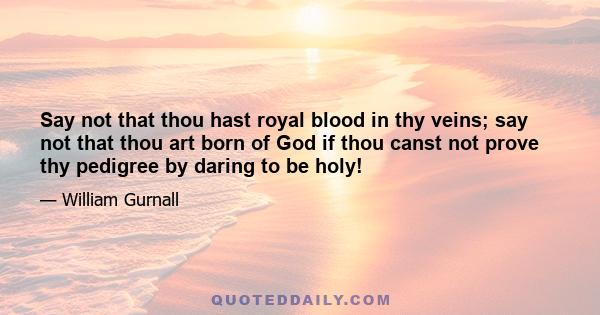 Say not that thou hast royal blood in thy veins; say not that thou art born of God if thou canst not prove thy pedigree by daring to be holy!