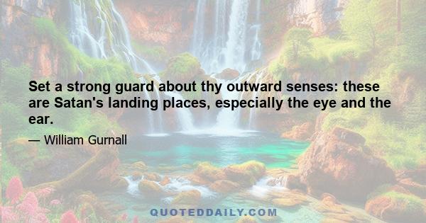 Set a strong guard about thy outward senses: these are Satan's landing places, especially the eye and the ear.