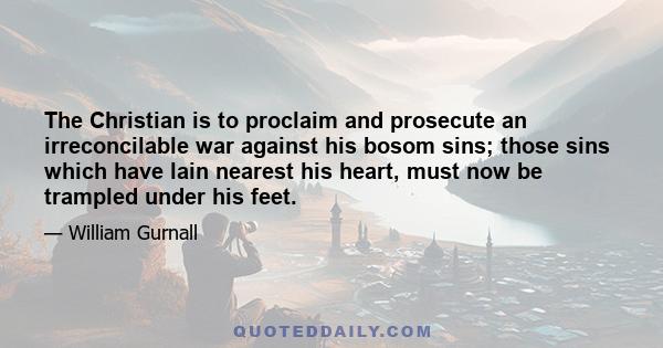 The Christian is to proclaim and prosecute an irreconcilable war against his bosom sins; those sins which have lain nearest his heart, must now be trampled under his feet.