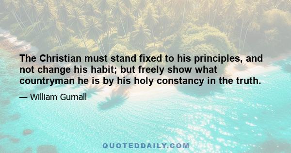 The Christian must stand fixed to his principles, and not change his habit; but freely show what countryman he is by his holy constancy in the truth.