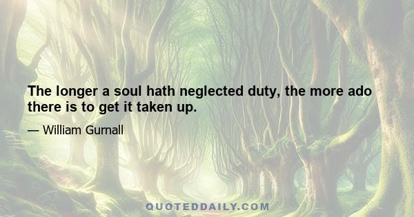 The longer a soul hath neglected duty, the more ado there is to get it taken up.