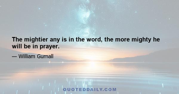 The mightier any is in the word, the more mighty he will be in prayer.