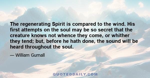 The regenerating Spirit is compared to the wind. His first attempts on the soul may be so secret that the creature knows not whence they come, or whither they tend; but, before he hath done, the sound will be heard