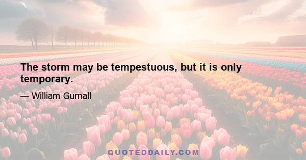 The storm may be tempestuous, but it is only temporary.