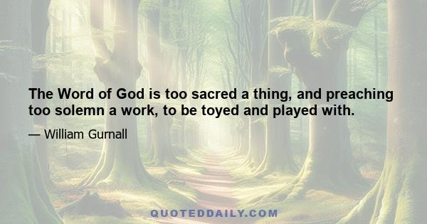 The Word of God is too sacred a thing, and preaching too solemn a work, to be toyed and played with.