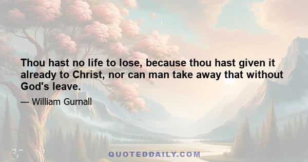 Thou hast no life to lose, because thou hast given it already to Christ, nor can man take away that without God's leave.