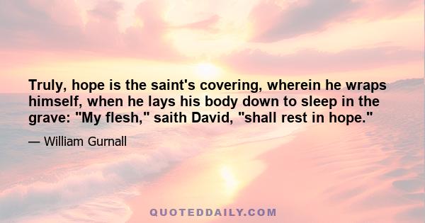 Truly, hope is the saint's covering, wherein he wraps himself, when he lays his body down to sleep in the grave: My flesh, saith David, shall rest in hope.