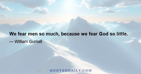 We fear men so much, because we fear God so little.