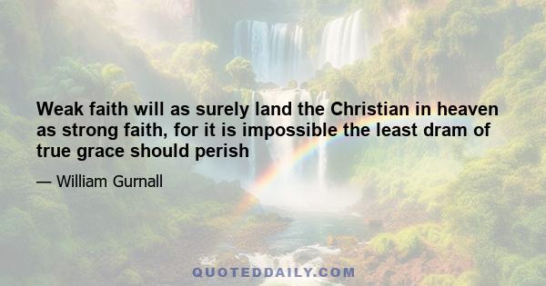 Weak faith will as surely land the Christian in heaven as strong faith, for it is impossible the least dram of true grace should perish