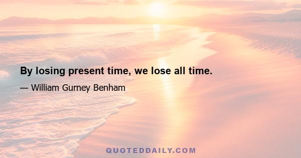 By losing present time, we lose all time.