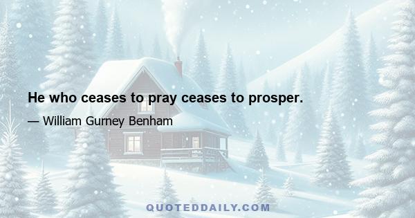 He who ceases to pray ceases to prosper.