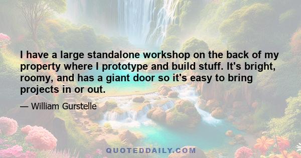 I have a large standalone workshop on the back of my property where I prototype and build stuff. It's bright, roomy, and has a giant door so it's easy to bring projects in or out.